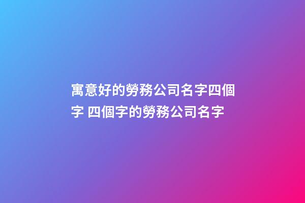 寓意好的勞務公司名字四個字 四個字的勞務公司名字